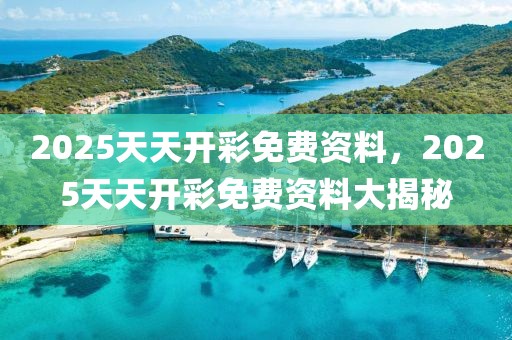 2025天天開彩免費(fèi)資料，2025天天開彩免費(fèi)資料大揭秘