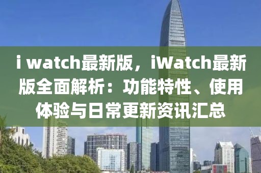 i watch最新版，iWatch最新版全面解析：功能特性、使用體驗(yàn)與日常更新資訊匯總