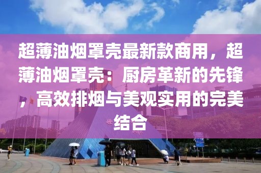 超薄油煙罩殼最新款商用，超薄油煙罩殼：廚房革新的先鋒，高效排煙與美觀實(shí)用的完美結(jié)合