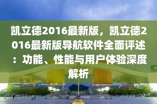 凱立德2016最新版，凱立德2016最新版導(dǎo)航軟件全面評述：功能、性能與用戶體驗(yàn)深度解析
