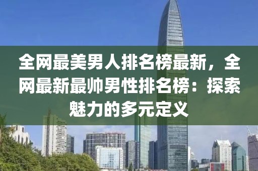 全網(wǎng)最美男人排名榜最新，全網(wǎng)最新最帥男性排名榜：探索魅力的多元定義
