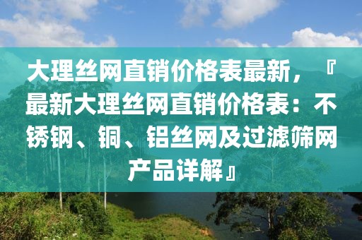 大理絲網(wǎng)直銷價格表最新，『最新大理絲網(wǎng)直銷價格表：不銹鋼、銅、鋁絲網(wǎng)及過濾篩網(wǎng)產(chǎn)品詳解』