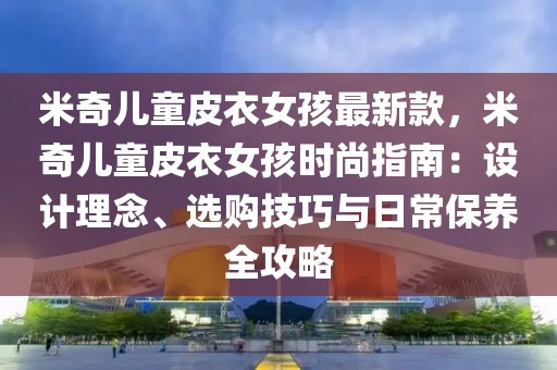 米奇兒童皮衣女孩最新款，米奇兒童皮衣女孩時(shí)尚指南：設(shè)計(jì)理念、選購技巧與日常保養(yǎng)全攻略