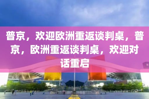 普京，歡迎歐洲重返談判桌，普京，歐洲重返談判桌，歡迎對話重啟