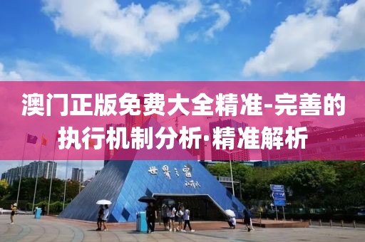 澳門正版免費(fèi)大全精準(zhǔn)-完善的執(zhí)行機(jī)制分析·精準(zhǔn)解析