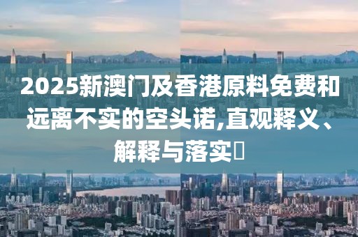 2025新澳門及香港原料免費和遠離不實的空頭諾,直觀釋義、解釋與落實?