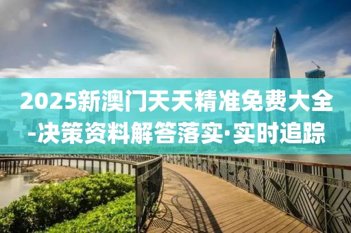 2025新澳門天天精準(zhǔn)免費(fèi)大全-決策資料解答落實(shí)·實(shí)時(shí)追蹤