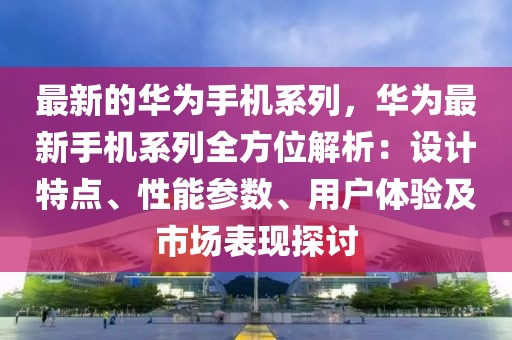 最新的華為手機(jī)系列，華為最新手機(jī)系列全方位解析：設(shè)計(jì)特點(diǎn)、性能參數(shù)、用戶(hù)體驗(yàn)及市場(chǎng)表現(xiàn)探討