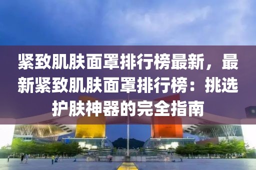 緊致肌膚面罩排行榜最新，最新緊致肌膚面罩排行榜：挑選護膚神器的完全指南
