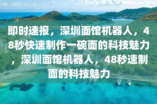 即時(shí)速報(bào)，深圳面館機(jī)器人，48秒快速制作一碗面的科技魅力，深圳面館機(jī)器人，48秒速制面的科技魅力