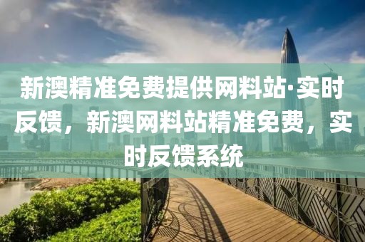 新澳精準(zhǔn)免費(fèi)提供網(wǎng)料站·實(shí)時(shí)反饋，新澳網(wǎng)料站精準(zhǔn)免費(fèi)，實(shí)時(shí)反饋系統(tǒng)