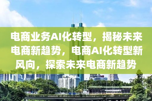 電商業(yè)務(wù)AI化轉(zhuǎn)型，揭秘未來(lái)電商新趨勢(shì)，電商AI化轉(zhuǎn)型新風(fēng)向，探索未來(lái)電商新趨勢(shì)