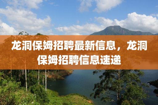 龍洞保姆招聘最新信息，龍洞保姆招聘信息速遞