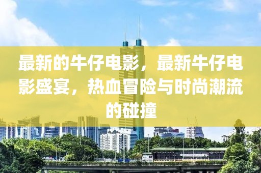 最新的牛仔電影，最新牛仔電影盛宴，熱血冒險與時尚潮流的碰撞