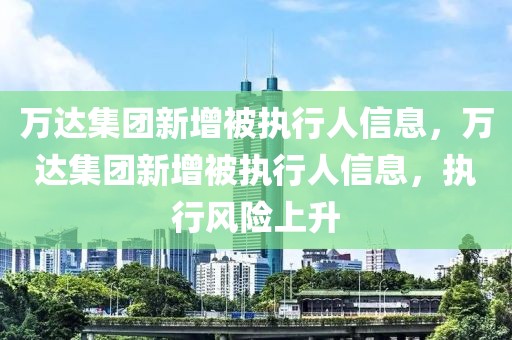 萬(wàn)達(dá)集團(tuán)新增被執(zhí)行人信息，萬(wàn)達(dá)集團(tuán)新增被執(zhí)行人信息，執(zhí)行風(fēng)險(xiǎn)上升