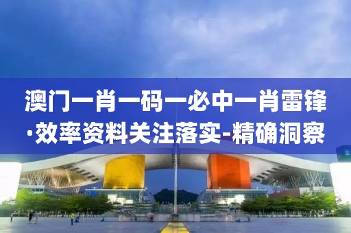 澳門一肖一碼一必中一肖雷鋒·效率資料關(guān)注落實-精確洞察