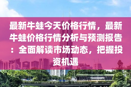 最新牛蛙今天價(jià)格行情，最新牛蛙價(jià)格行情分析與預(yù)測(cè)報(bào)告：全面解讀市場(chǎng)動(dòng)態(tài)，把握投資機(jī)遇