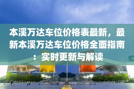 本溪萬(wàn)達(dá)車位價(jià)格表最新，最新本溪萬(wàn)達(dá)車位價(jià)格全面指南：實(shí)時(shí)更新與解讀
