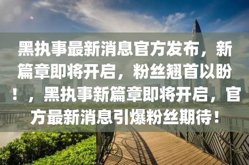 黑執(zhí)事最新消息官方發(fā)布，新篇章即將開啟，粉絲翹首以盼！，黑執(zhí)事新篇章即將開啟，官方最新消息引爆粉絲期待！