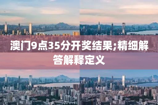 澳門9點35分開獎結(jié)果;精細(xì)解答解釋定義