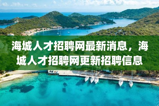 海城人才招聘網(wǎng)最新消息，海城人才招聘網(wǎng)更新招聘信息