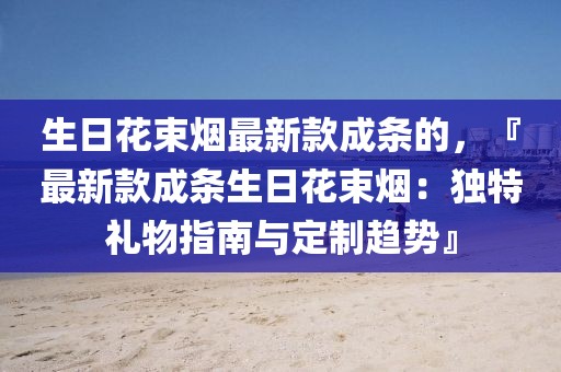 生日花束煙最新款成條的，『最新款成條生日花束煙：獨(dú)特禮物指南與定制趨勢』