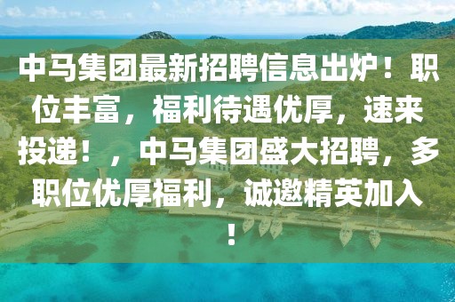 中馬集團(tuán)最新招聘信息出爐！職位豐富，福利待遇優(yōu)厚，速來投遞！，中馬集團(tuán)盛大招聘，多職位優(yōu)厚福利，誠邀精英加入！