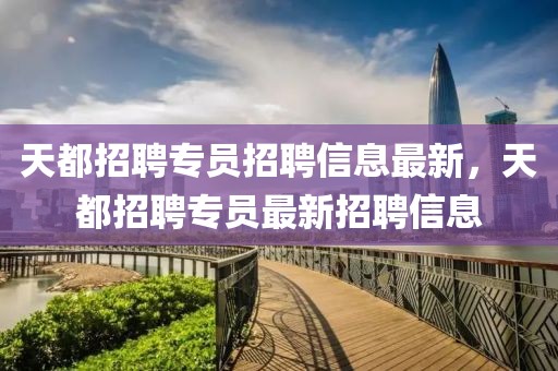 天都招聘專員招聘信息最新，天都招聘專員最新招聘信息