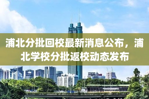 浦北分批回校最新消息公布，浦北學校分批返校動態(tài)發(fā)布