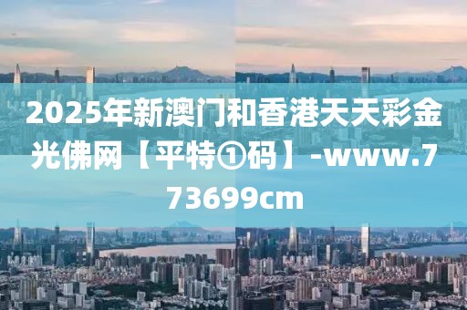 2025年新澳門(mén)和香港天天彩金光佛網(wǎng)【平特①碼】-www.773699cm