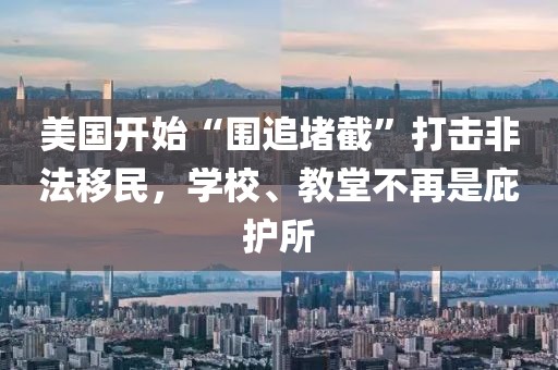 美國開始“圍追堵截”打擊非法移民，學(xué)校、教堂不再是庇護(hù)所
