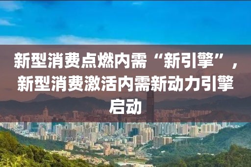 新型消費(fèi)點(diǎn)燃內(nèi)需“新引擎”，新型消費(fèi)激活內(nèi)需新動(dòng)力引擎啟動(dòng)