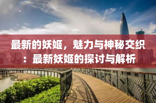 最新的妖姬，魅力與神秘交織：最新妖姬的探討與解析