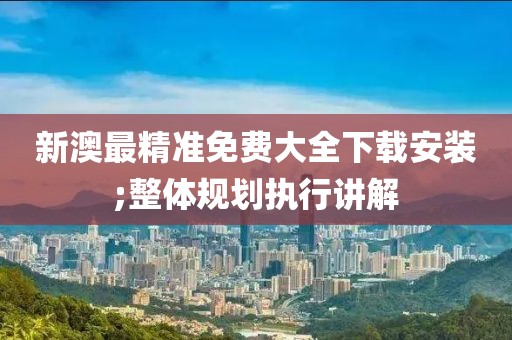新澳最精準(zhǔn)免費(fèi)大全下載安裝;整體規(guī)劃執(zhí)行講解