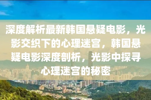 深度解析最新韓國(guó)懸疑電影，光影交織下的心理迷宮，韓國(guó)懸疑電影深度剖析，光影中探尋心理迷宮的秘密
