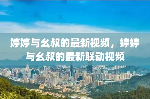 婷婷與幺叔的最新視頻，婷婷與幺叔的最新聯(lián)動(dòng)視頻