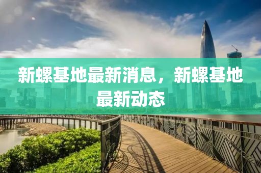 新螺基地最新消息，新螺基地最新動(dòng)態(tài)