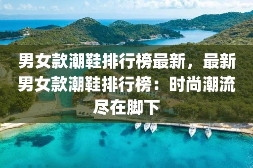 男女款潮鞋排行榜最新，最新男女款潮鞋排行榜：時(shí)尚潮流盡在腳下