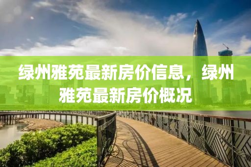綠州雅苑最新房?jī)r(jià)信息，綠州雅苑最新房?jī)r(jià)概況
