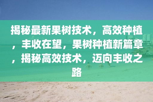 揭秘最新果樹技術(shù)，高效種植，豐收在望，果樹種植新篇章，揭秘高效技術(shù)，邁向豐收之路