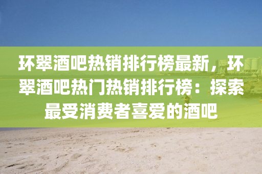 環(huán)翠酒吧熱銷排行榜最新，環(huán)翠酒吧熱門熱銷排行榜：探索最受消費(fèi)者喜愛的酒吧
