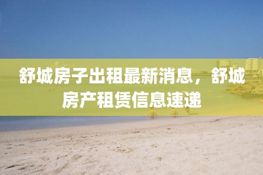 舒城房子出租最新消息，舒城房產(chǎn)租賃信息速遞
