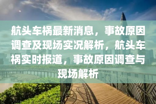 航頭車禍最新消息，事故原因調(diào)查及現(xiàn)場(chǎng)實(shí)況解析，航頭車禍實(shí)時(shí)報(bào)道，事故原因調(diào)查與現(xiàn)場(chǎng)解析
