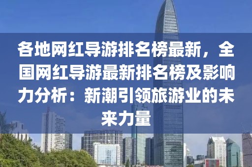 各地網(wǎng)紅導(dǎo)游排名榜最新，全國網(wǎng)紅導(dǎo)游最新排名榜及影響力分析：新潮引領(lǐng)旅游業(yè)的未來力量