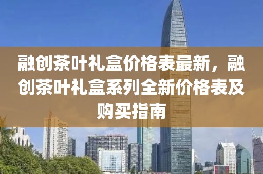 融創(chuàng)茶葉禮盒價格表最新，融創(chuàng)茶葉禮盒系列全新價格表及購買指南