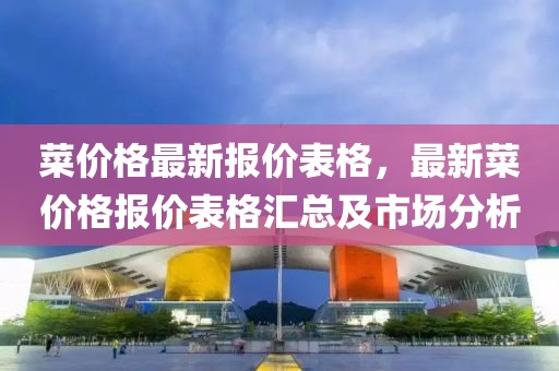 菜價格最新報價表格，最新菜價格報價表格匯總及市場分析