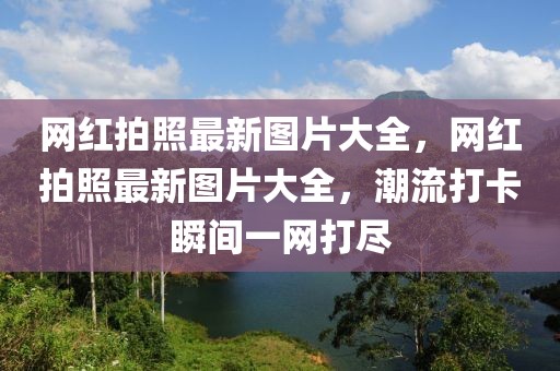 網(wǎng)紅拍照最新圖片大全，網(wǎng)紅拍照最新圖片大全，潮流打卡瞬間一網(wǎng)打盡