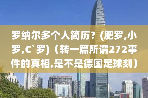 羅納爾多個(gè)人簡歷？(肥羅,小羅,C`羅)（轉(zhuǎn)一篇所謂272事件的真相,是不是德國足球刻）