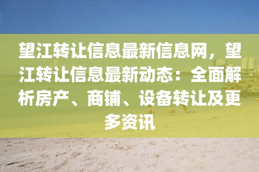 望江轉(zhuǎn)讓信息最新信息網(wǎng)，望江轉(zhuǎn)讓信息最新動態(tài)：全面解析房產(chǎn)、商鋪、設(shè)備轉(zhuǎn)讓及更多資訊