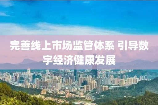 完善線上市場(chǎng)監(jiān)管體系 引導(dǎo)數(shù)字經(jīng)濟(jì)健康發(fā)展